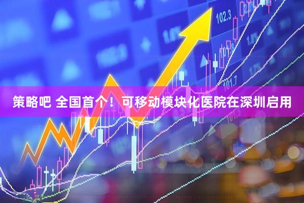 策略吧 全国首个！可移动模块化医院在深圳启用