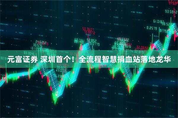 元富证券 深圳首个！全流程智慧捐血站落地龙华