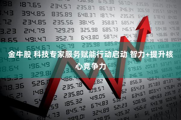 金牛股 科技专家服务赋能行动启动 智力+提升核心竞争力
