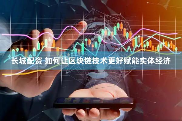 长城配资 如何让区块链技术更好赋能实体经济