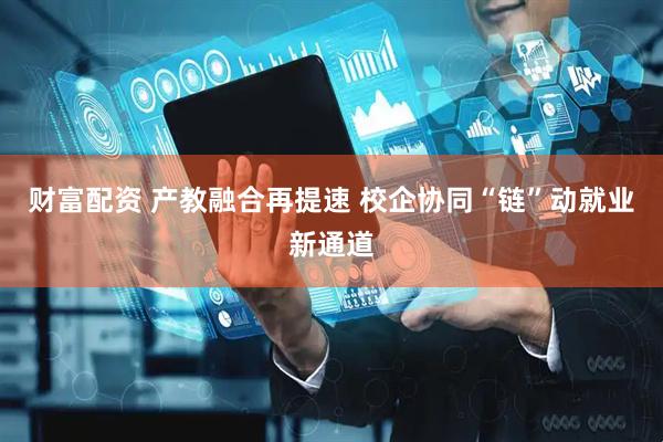 财富配资 产教融合再提速 校企协同“链”动就业新通道