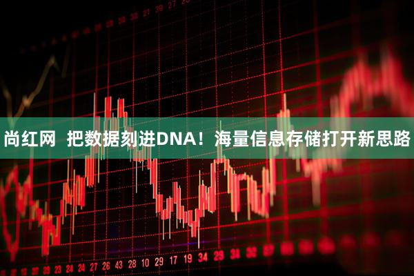 尚红网  把数据刻进DNA！海量信息存储打开新思路