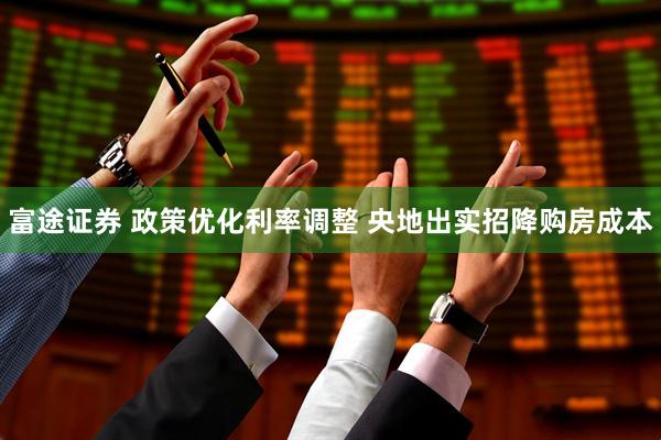 富途证券 政策优化利率调整 央地出实招降购房成本