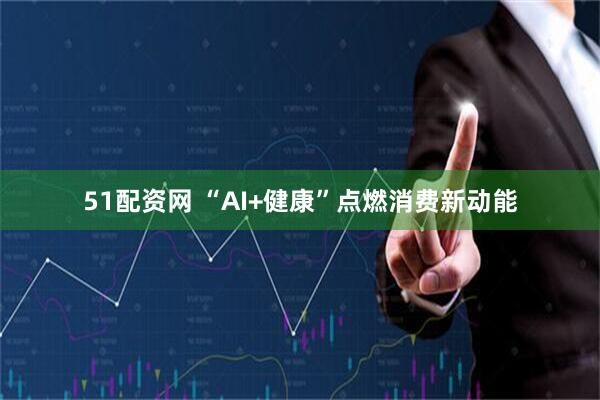 51配资网 “AI+健康”点燃消费新动能