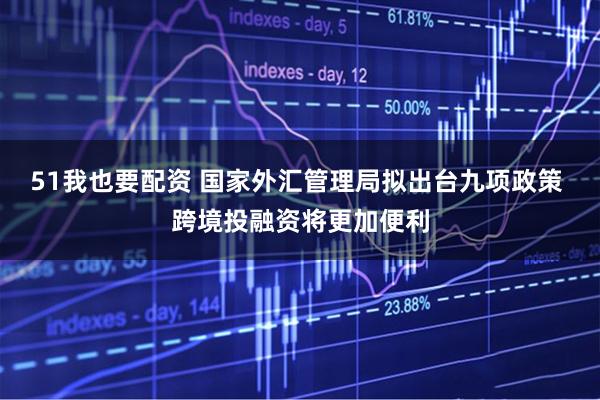 51我也要配资 国家外汇管理局拟出台九项政策 跨境投融资将更加便利