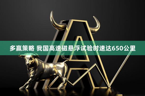 多赢策略 我国高速磁悬浮试验时速达650公里