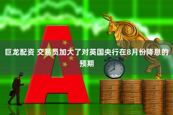 巨龙配资 交易员加大了对英国央行在8月份降息的预期
