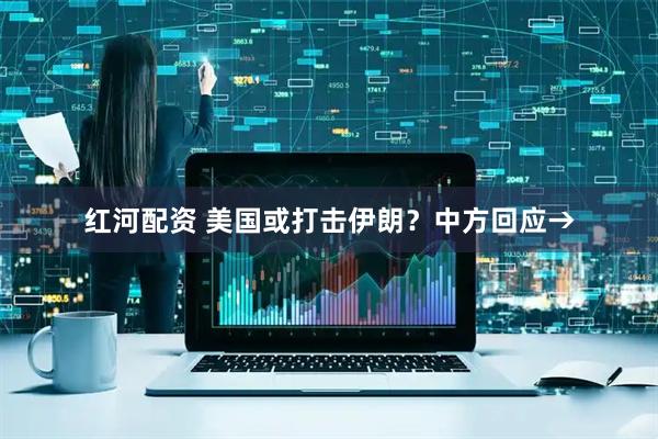 红河配资 美国或打击伊朗？中方回应→