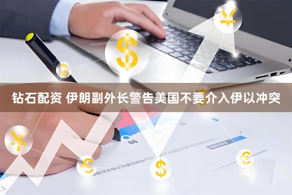 钻石配资 伊朗副外长警告美国不要介入伊以冲突