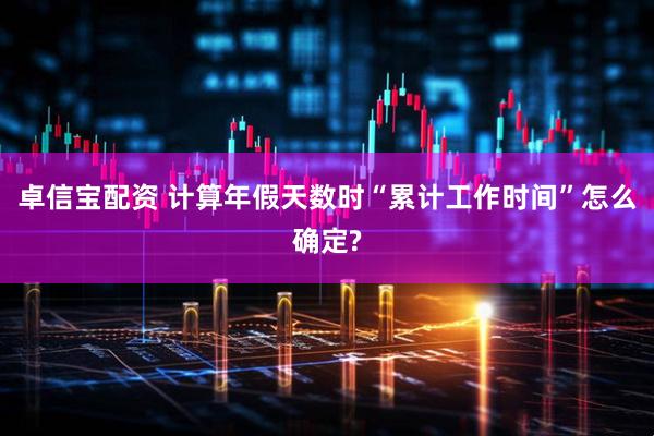 卓信宝配资 计算年假天数时“累计工作时间”怎么确定?