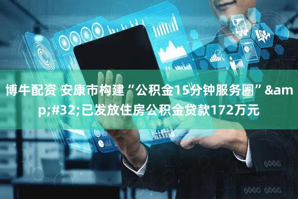 博牛配资 安康市构建“公积金15分钟服务圈”&#32;已发放住房公积金贷款172万元