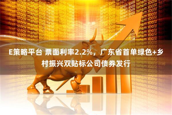 E策略平台 票面利率2.2%，广东省首单绿色+乡村振兴双贴标公司债券发行