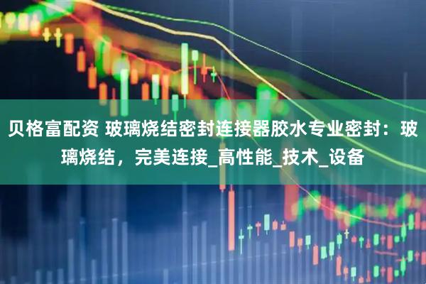 贝格富配资 玻璃烧结密封连接器胶水专业密封：玻璃烧结，完美连接_高性能_技术_设备