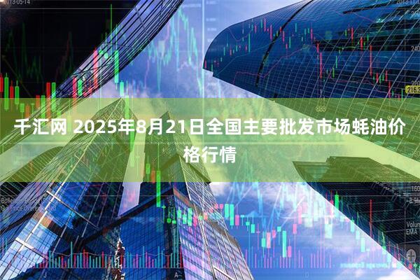 千汇网 2025年8月21日全国主要批发市场蚝油价格行情