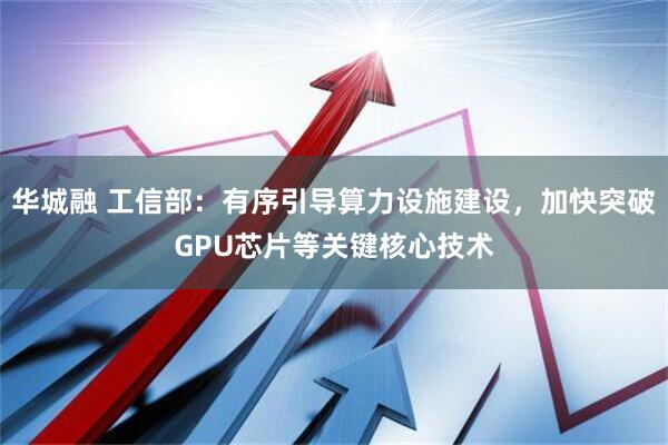 华城融 工信部：有序引导算力设施建设，加快突破GPU芯片等关键核心技术