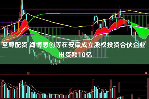 至尊配资 海博思创等在安徽成立股权投资合伙企业  出资额10亿
