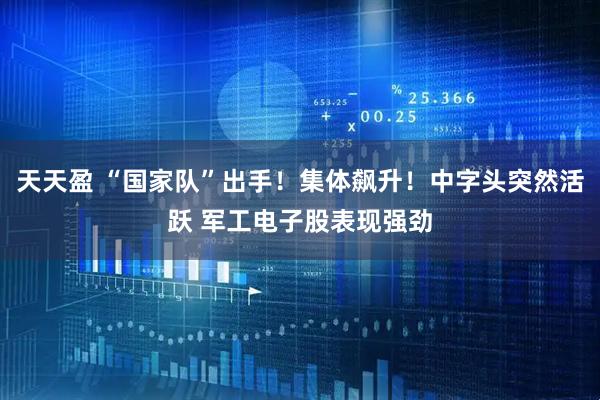 天天盈 “国家队”出手！集体飙升！中字头突然活跃 军工电子股表现强劲