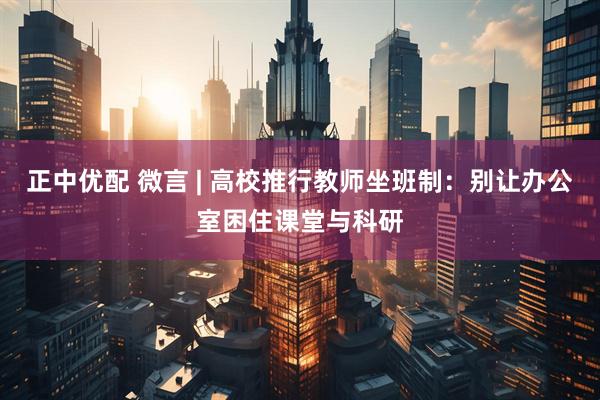 正中优配 微言 | 高校推行教师坐班制：别让办公室困住课堂与科研