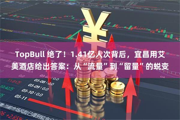 TopBull 绝了！1.41亿人次背后，宜昌用艾美酒店给出答案：从“流量”到“留量”的蜕变