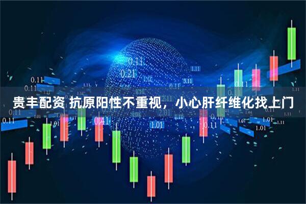 贵丰配资 抗原阳性不重视，小心肝纤维化找上门