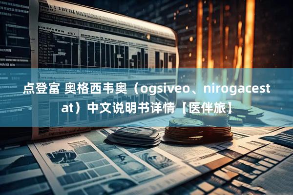 点登富 奥格西韦奥（ogsiveo、nirogacestat）中文说明书详情【医伴旅】