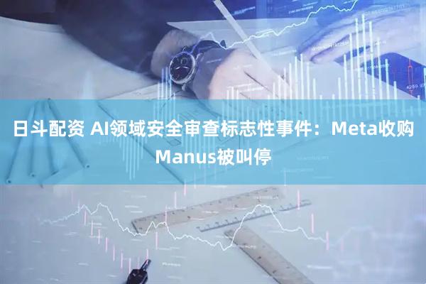 日斗配资 AI领域安全审查标志性事件：Meta收购Manus被叫停